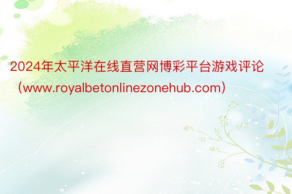 2024年太平洋在线直营网博彩平台游戏评论（www.royalbetonlinezonehub.com）