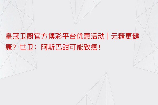 皇冠卫厨官方博彩平台优惠活动 | 无糖更健康？世卫：阿斯巴甜可能致癌！