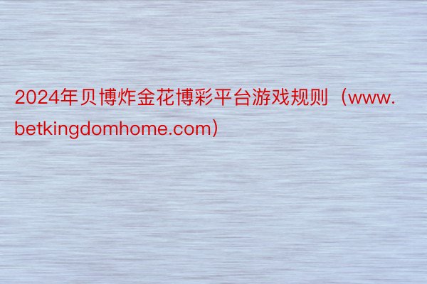 2024年贝博炸金花博彩平台游戏规则（www.betkingdomhome.com）