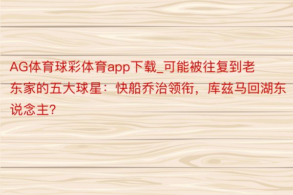 AG体育球彩体育app下载_可能被往复到老东家的五大球星：快船乔治领衔，库兹马回湖东说念主？