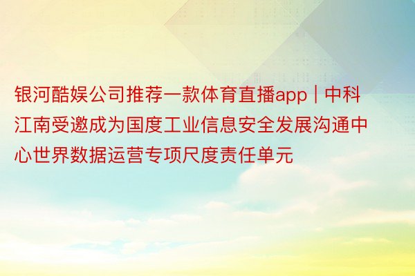 银河酷娱公司推荐一款体育直播app | 中科江南受邀成为国度工业信息安全发展沟通中心世界数据运营专项尺度责任单元