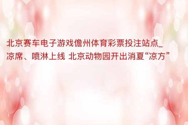 北京赛车电子游戏儋州体育彩票投注站点_凉席、喷淋上线 北京动物园开出消夏“凉方”