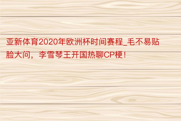 亚新体育2020年欧洲杯时间赛程_毛不易贴脸大问，李雪琴王开国热聊CP梗！