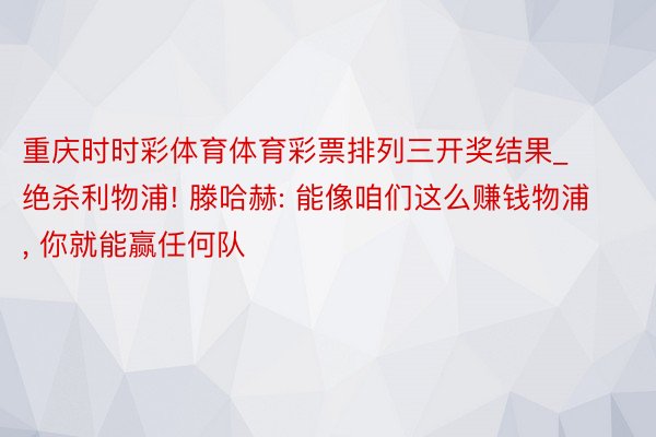 重庆时时彩体育体育彩票排列三开奖结果_绝杀利物浦! 滕哈赫: 能像咱们这么赚钱物浦， 你就能赢任何队