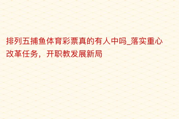 排列五捕鱼体育彩票真的有人中吗_落实重心改革任务，开职教发展新局