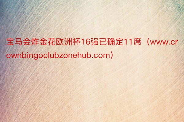 宝马会炸金花欧洲杯16强已确定11席（www.crownbingoclubzonehub.com）