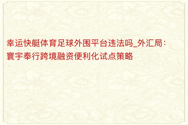 幸运快艇体育足球外围平台违法吗_外汇局：寰宇奉行跨境融资便利化试点策略