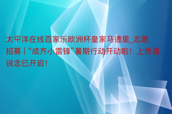 太平洋在线百家乐欧洲杯皇家马德里_志愿招募 | “成齐小雷锋”暑期行动开动啦！上传通说念已开启！