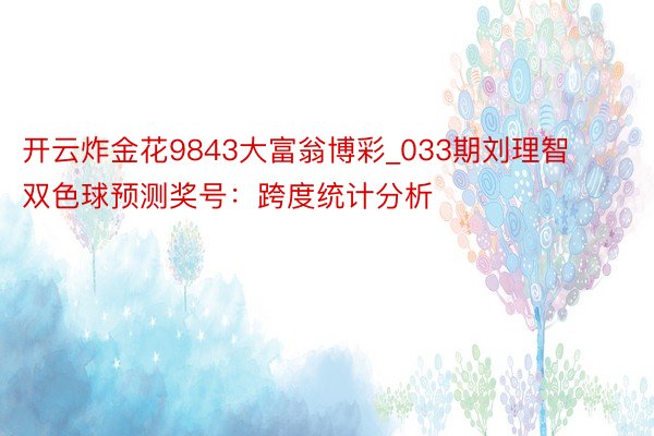 开云炸金花9843大富翁博彩_033期刘理智双色球预测奖号：跨度统计分析