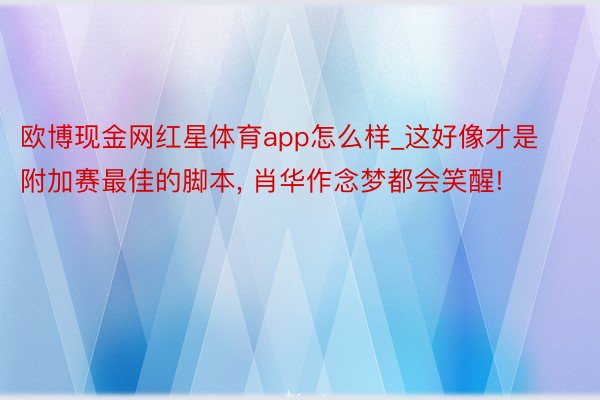 欧博现金网红星体育app怎么样_这好像才是附加赛最佳的脚本, 肖华作念梦都会笑醒!