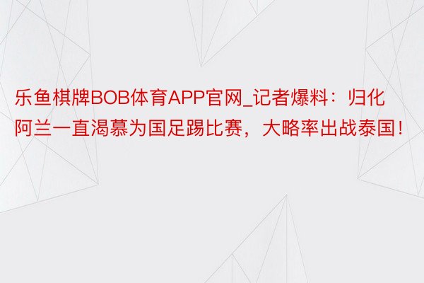 乐鱼棋牌BOB体育APP官网_记者爆料：归化阿兰一直渴慕为国足踢比赛，大略率出战泰国！