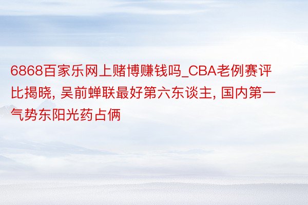 6868百家乐网上赌博赚钱吗_CBA老例赛评比揭晓, 吴前蝉联最好第六东谈主, 国内第一气势东阳光药占俩