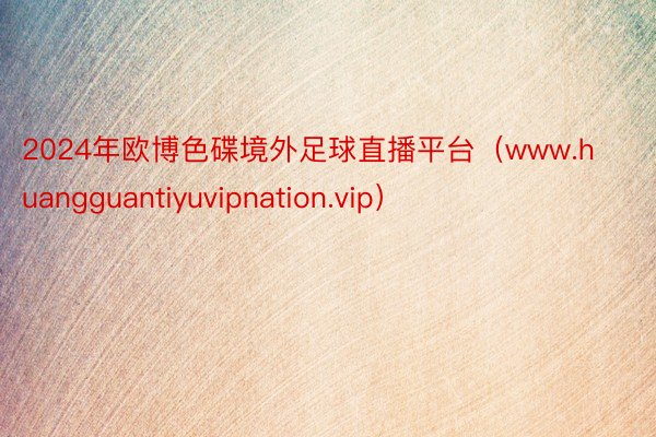 2024年欧博色碟境外足球直播平台（www.huangguantiyuvipnation.vip）