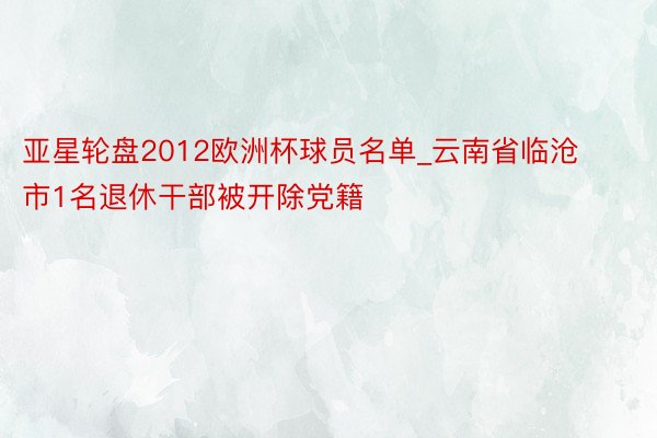 亚星轮盘2012欧洲杯球员名单_云南省临沧市1名退休干部被开除党籍