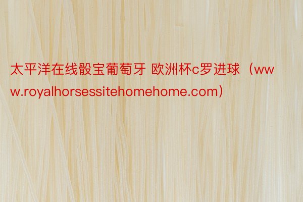 太平洋在线骰宝葡萄牙 欧洲杯c罗进球（www.royalhorsessitehomehome.com）