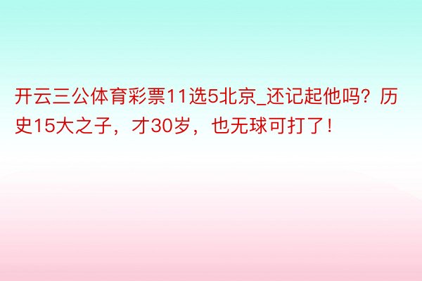 开云三公体育彩票11选5北京_还记起他吗？历史15大之子，才30岁，也无球可打了！