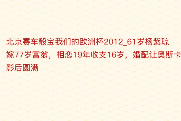 北京赛车骰宝我们的欧洲杯2012_61岁杨紫琼嫁77岁富翁，相恋19年收支16岁，婚配让奥斯卡影后圆满