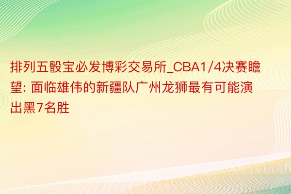 排列五骰宝必发博彩交易所_CBA1/4决赛瞻望: 面临雄伟的新疆队广州龙狮最有可能演出黑7名胜