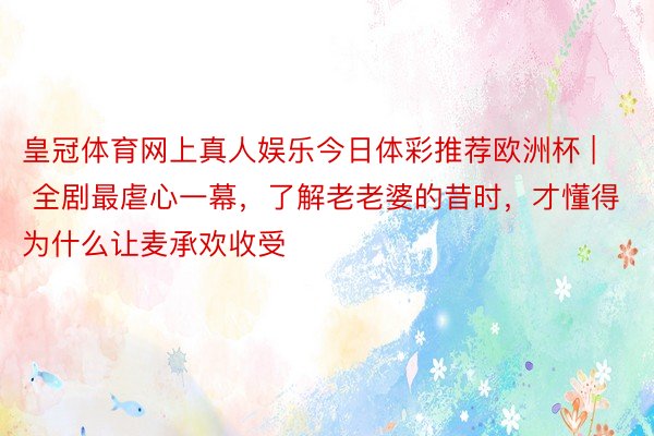 皇冠体育网上真人娱乐今日体彩推荐欧洲杯 | 全剧最虐心一幕，了解老老婆的昔时，才懂得为什么让麦承欢收受