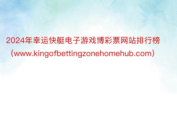 2024年幸运快艇电子游戏博彩票网站排行榜（www.kingofbettingzonehomehub.com）