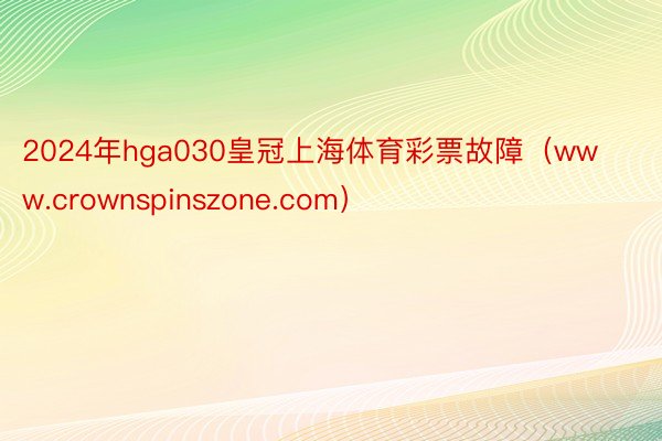 2024年hga030皇冠上海体育彩票故障（www.crownspinszone.com）