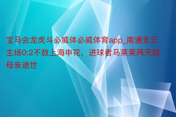 宝马会龙虎斗必威体必威体育app_南通支云主场0:2不敌上海申花，进球者马莱莱两天前母亲逝世