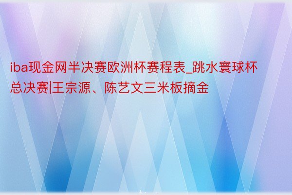 iba现金网半决赛欧洲杯赛程表_跳水寰球杯总决赛|王宗源、陈艺文三米板摘金