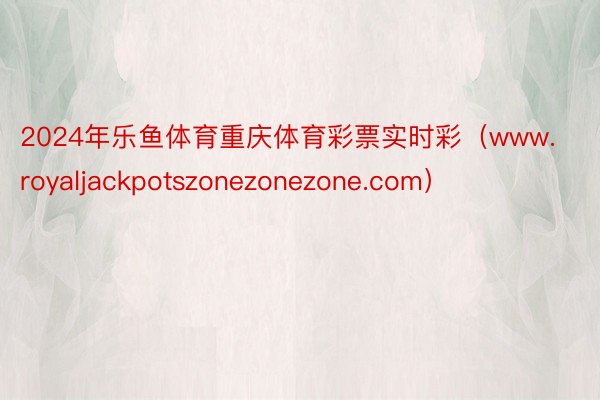 2024年乐鱼体育重庆体育彩票实时彩（www.royaljackpotszonezonezone.com）