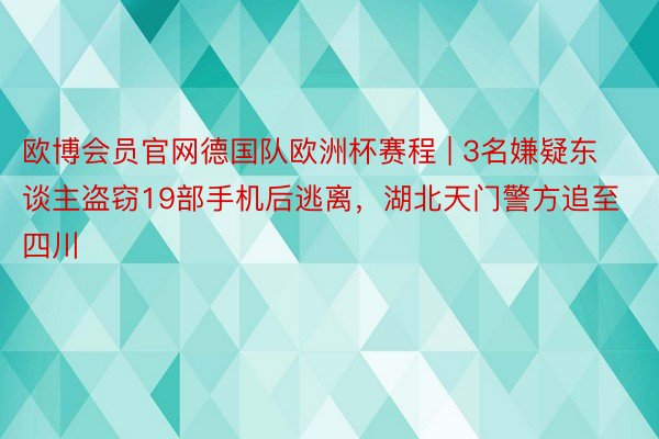 欧博会员官网德国队欧洲杯赛程 | 3名嫌疑东谈主盗窃19部手机后逃离，湖北天门警方追至四川