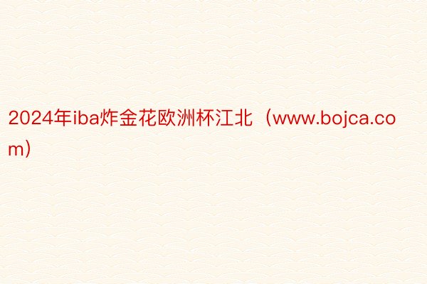 2024年iba炸金花欧洲杯江北（www.bojca.com）