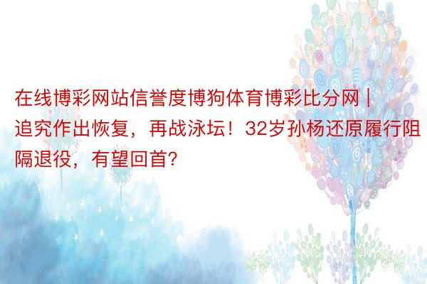 在线博彩网站信誉度博狗体育博彩比分网 | 追究作出恢复，再战泳坛！32岁孙杨还原履行阻隔退役，有望回首？