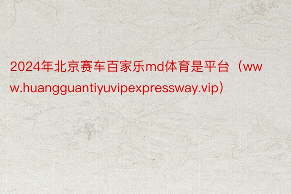 2024年北京赛车百家乐md体育是平台（www.huangguantiyuvipexpressway.vip）