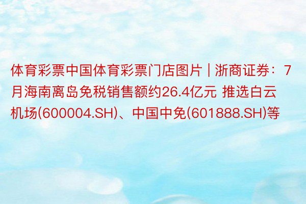 体育彩票中国体育彩票门店图片 | 浙商证券：7月海南离岛免税销售额约26.4亿元 推选白云机场(600004.SH)、中国中免(601888.SH)等