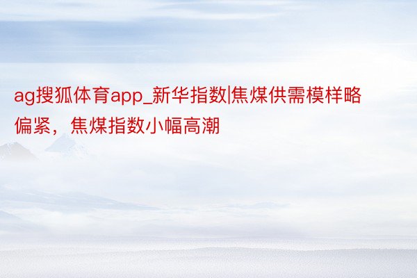 ag搜狐体育app_新华指数|焦煤供需模样略偏紧，焦煤指数小幅高潮