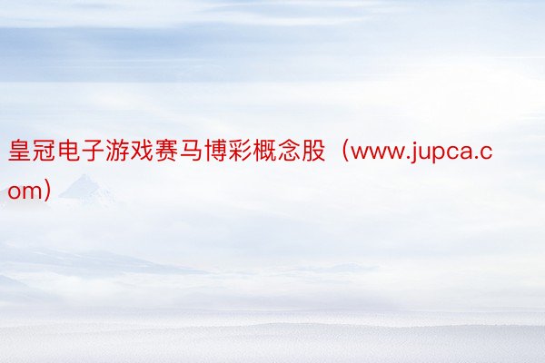 皇冠电子游戏赛马博彩概念股（www.jupca.com）