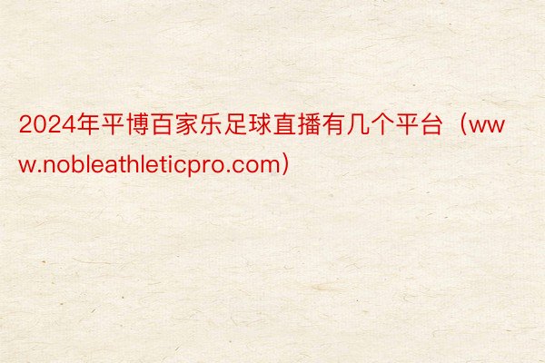 2024年平博百家乐足球直播有几个平台（www.nobleathleticpro.com）