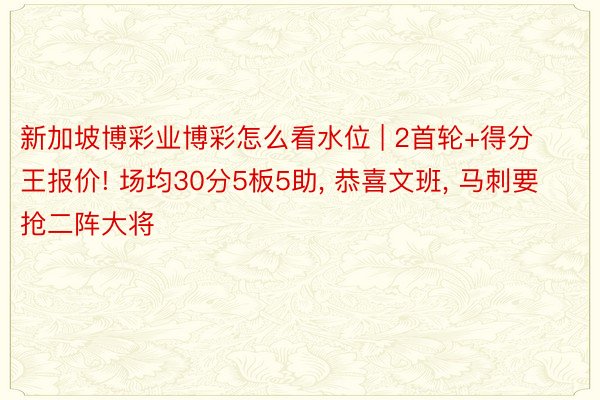 新加坡博彩业博彩怎么看水位 | 2首轮+得分王报价! 场均30分5板5助, 恭喜文班, 马刺要抢二阵大将