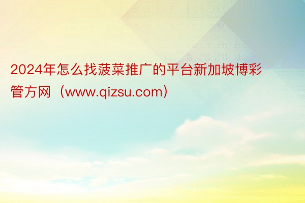 2024年怎么找菠菜推广的平台新加坡博彩管方网（www.qizsu.com）