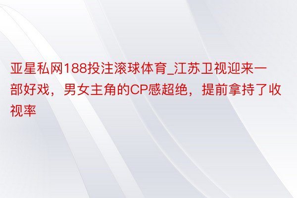 亚星私网188投注滚球体育_江苏卫视迎来一部好戏，男女主角的CP感超绝，提前拿持了收视率