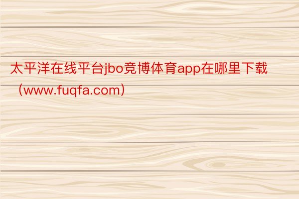 太平洋在线平台jbo竞博体育app在哪里下载（www.fuqfa.com）