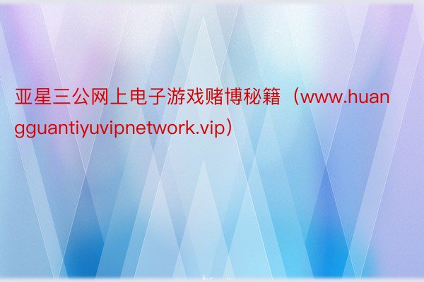 亚星三公网上电子游戏赌博秘籍（www.huangguantiyuvipnetwork.vip）