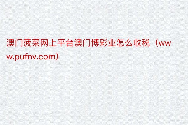 澳门菠菜网上平台澳门博彩业怎么收税（www.pufnv.com）