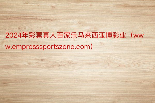 2024年彩票真人百家乐马来西亚博彩业（www.empresssportszone.com）