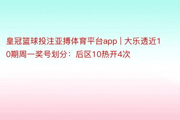 皇冠篮球投注亚搏体育平台app | 大乐透近10期周一奖号划分：后区10热开4次