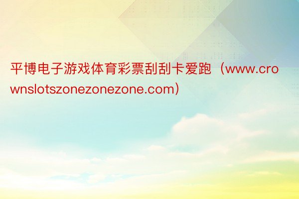 平博电子游戏体育彩票刮刮卡爱跑（www.crownslotszonezonezone.com）