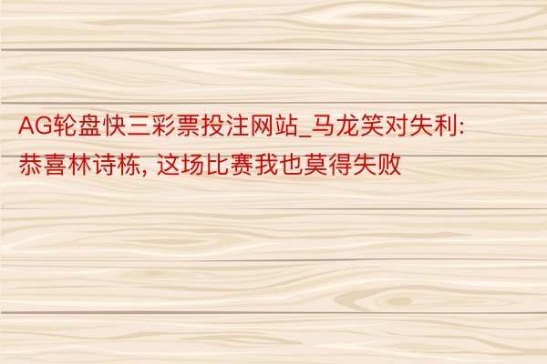 AG轮盘快三彩票投注网站_马龙笑对失利: 恭喜林诗栋, 这场比赛我也莫得失败