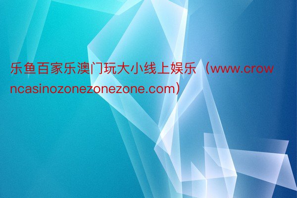 乐鱼百家乐澳门玩大小线上娱乐（www.crowncasinozonezonezone.com）