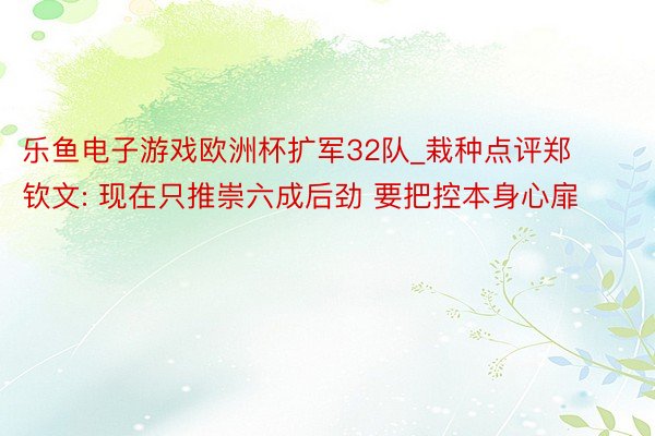 乐鱼电子游戏欧洲杯扩军32队_栽种点评郑钦文: 现在只推崇六成后劲 要把控本身心扉