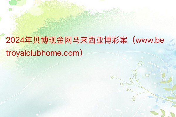 2024年贝博现金网马来西亚博彩案（www.betroyalclubhome.com）