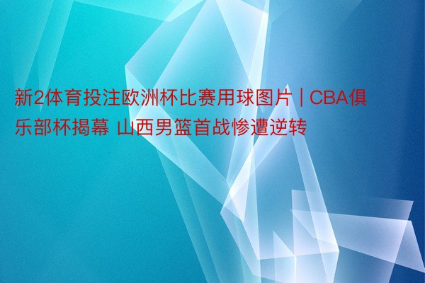 新2体育投注欧洲杯比赛用球图片 | CBA俱乐部杯揭幕 山西男篮首战惨遭逆转